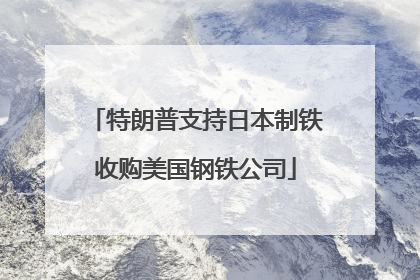 特朗普支持日本制铁收购美国钢铁公司