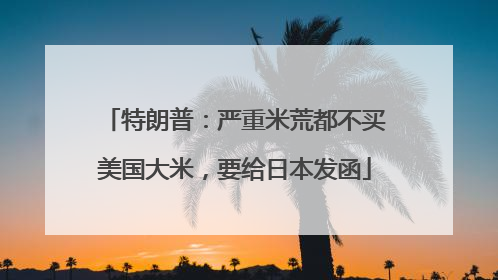 特朗普：严重米荒都不买美国大米，要给日本发函