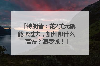 特朗普：花2美元就能飞过去，加州修什么高铁？浪费钱！