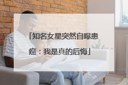 知名女星突然自曝患癌：我是真的后悔