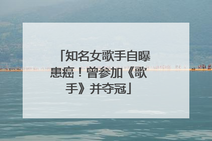 知名女歌手自曝患癌！曾参加《歌手》并夺冠