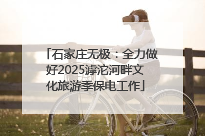 石家庄无极：全力做好2025滹沱河畔文化旅游季保电工作