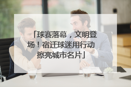 球赛落幕，文明登场！宿迁球迷用行动擦亮城市名片