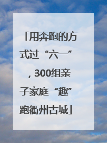 用奔跑的方式过“六一”，300组亲子家庭“趣”跑衢州古城