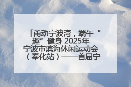 甬动宁波湾，端午“趣”健身 2025年宁波市滨海休闲运动会（奉化站）——首届宁波湾海洋运动会盛