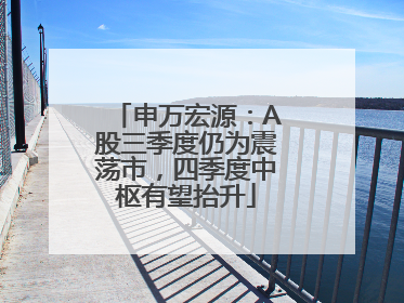 申万宏源：A股三季度仍为震荡市，四季度中枢有望抬升