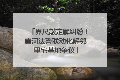 界尺敲定解纠纷！唐河法警联动化解邻里宅基地争议