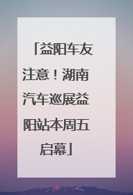 益阳车友注意！湖南汽车巡展益阳站本周五启幕