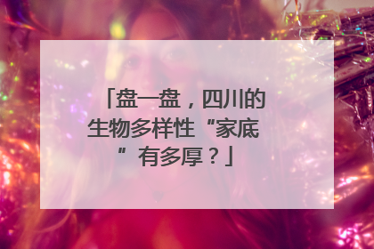 盘一盘，四川的生物多样性“家底”有多厚？