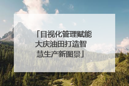 目视化管理赋能 大庆油田打造智慧生产新图景