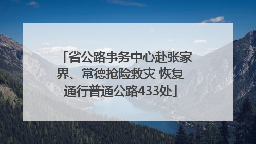 省公路事务中心赴张家界、常德抢险救灾 恢复通行普通公路433处