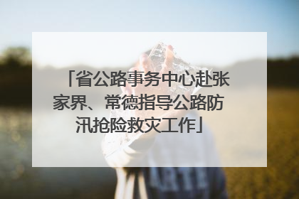 省公路事务中心赴张家界、常德指导公路防汛抢险救灾工作