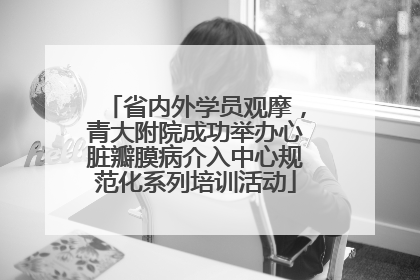 省内外学员观摩，青大附院成功举办心脏瓣膜病介入中心规范化系列培训活动