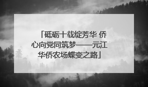 砥砺十载绽芳华 侨心向党同筑梦——元江华侨农场蝶变之路
