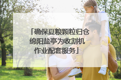 确保夏粮颗粒归仓 绵阳盐亭为收割机作业配套服务