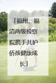 福州、福清两级检察院携手共护侨孩健康成长