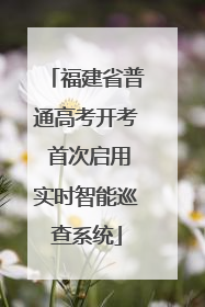 福建省普通高考开考 首次启用实时智能巡查系统