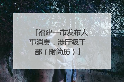 福建一市发布人事消息，涉厅级干部（附简历）