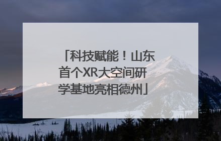科技赋能！山东首个XR大空间研学基地亮相德州