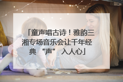 童声唱古诗！雅韵三湘专场音乐会让千年经典 “声” 入人心