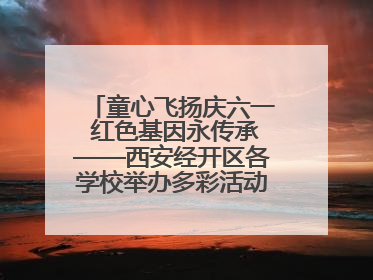 童心飞扬庆六一 红色基因永传承——西安经开区各学校举办多彩活动欢度儿童节