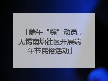 端午“粽”动员，无锡南塘社区开展端午节民俗活动