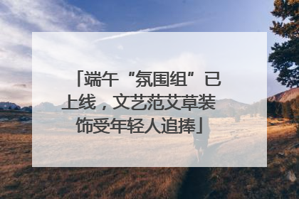 端午“氛围组”已上线，文艺范艾草装饰受年轻人追捧