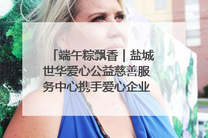 端午粽飘香｜盐城世华爱心公益慈善服务中心携手爱心企业发起情暖“城市守护者”慰问活动