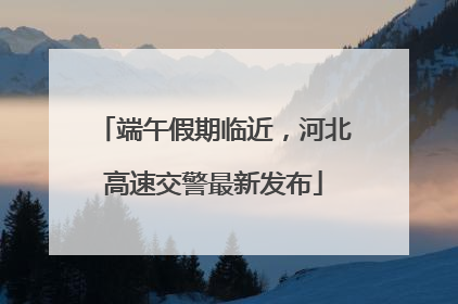 端午假期临近，河北高速交警最新发布