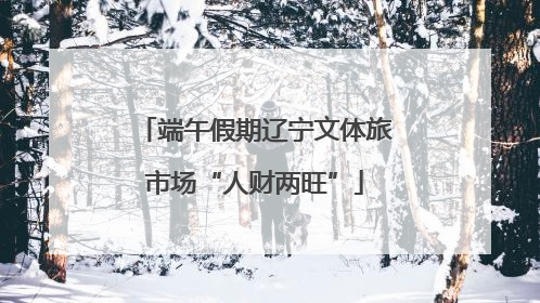 端午假期辽宁文体旅市场“人财两旺”