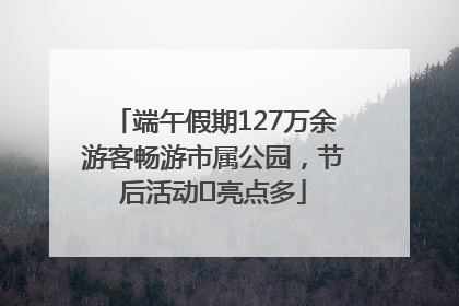 端午假期127万余游客畅游市属公园，节后活动﻿亮点多