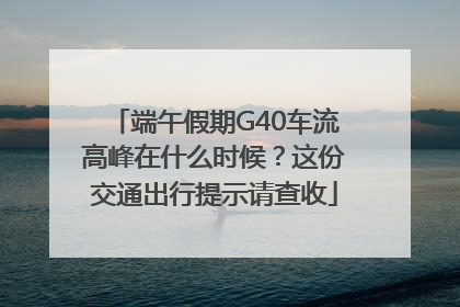 端午假期G40车流高峰在什么时候？这份交通出行提示请查收