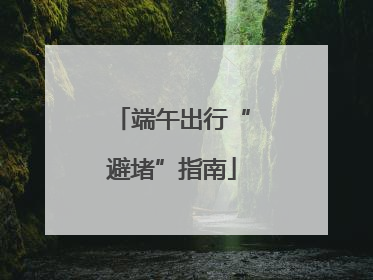 端午出行“避堵”指南