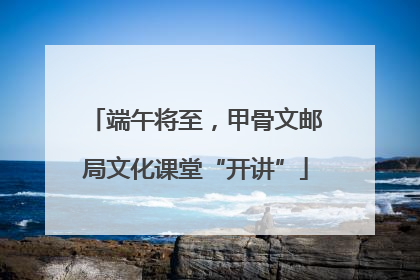 端午将至，甲骨文邮局文化课堂“开讲”