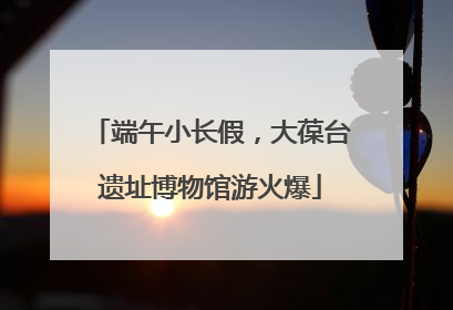 端午小长假，大葆台遗址博物馆游火爆