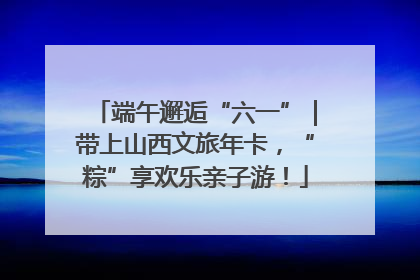 端午邂逅“六一”｜带上山西文旅年卡，“粽”享欢乐亲子游！