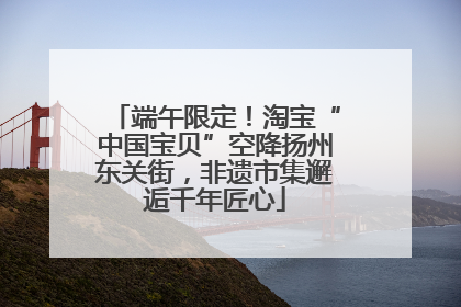 端午限定！淘宝“中国宝贝”空降扬州东关街，非遗市集邂逅千年匠心