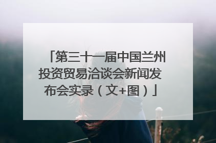 第三十一届中国兰州投资贸易洽谈会新闻发布会实录（文+图）