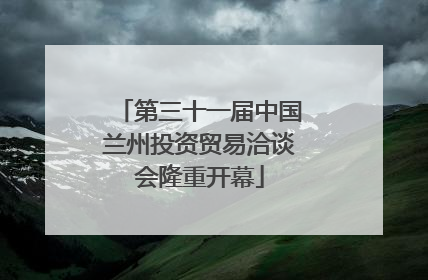 第三十一届中国兰州投资贸易洽谈会隆重开幕