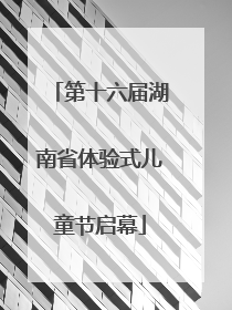 第十六届湖南省体验式儿童节启幕