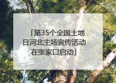 第35个全国土地日河北主场宣传活动在张家口启动