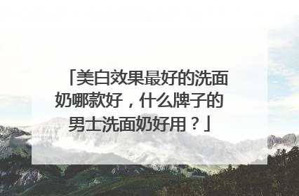 美白效果最好的洗面奶哪款好，什么牌子的男士洗面奶好用？