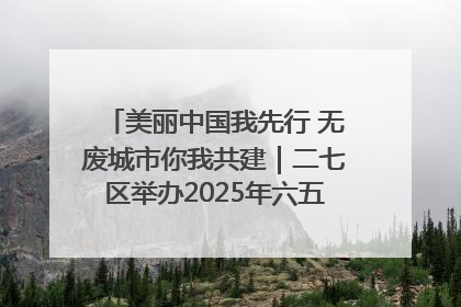 美丽中国我先行 无废城市你我共建｜二七区举办2025年六五环境日主题宣传活动