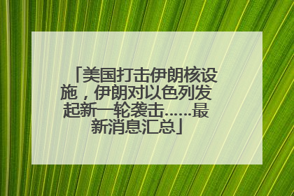 美国打击伊朗核设施，伊朗对以色列发起新一轮袭击……最新消息汇总
