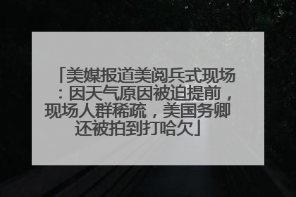 美媒报道美阅兵式现场：因天气原因被迫提前，现场人群稀疏，美国务卿还被拍到打哈欠