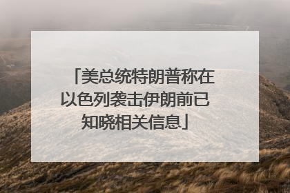美总统特朗普称在以色列袭击伊朗前已知晓相关信息