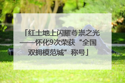 红土地上闪耀尊崇之光——怀化9次荣获“全国双拥模范城”称号