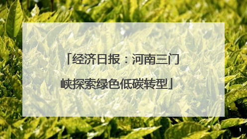 经济日报：河南三门峡探索绿色低碳转型