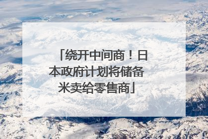 绕开中间商！日本政府计划将储备米卖给零售商