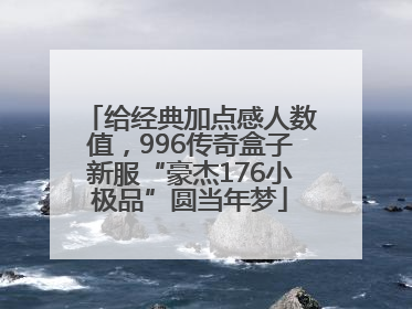 给经典加点感人数值，996传奇盒子新服“豪杰176小极品”圆当年梦